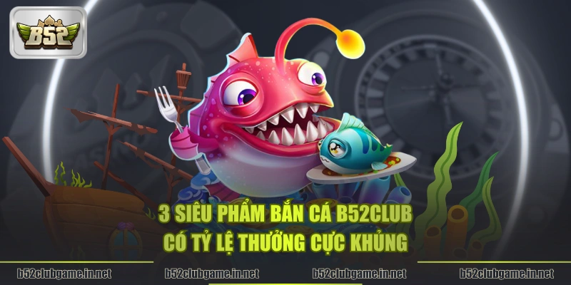 3 siêu phẩm bắn cá B52CLUB có tỷ lệ thưởng cực khủng