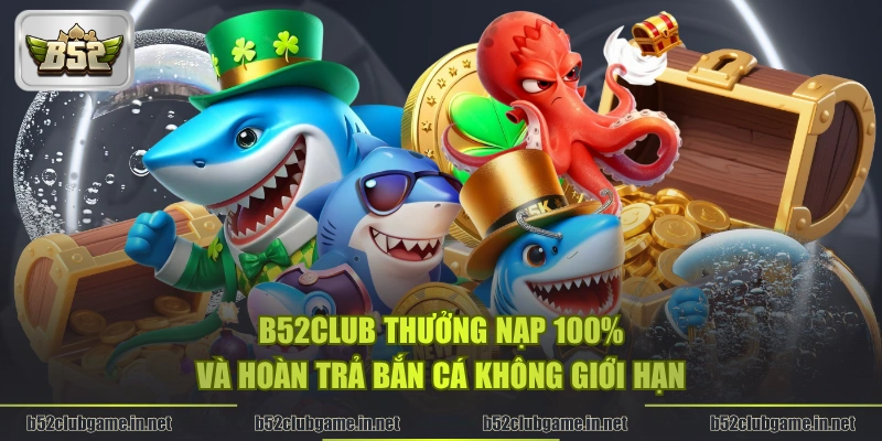 B52CLUB thưởng nạp 100% và hoàn trả bắn cá không giới hạn
