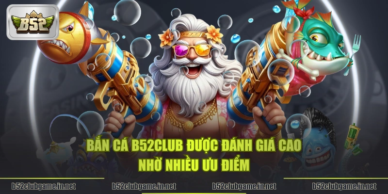 Bắn cá B52CLUB được đánh giá cao nhờ nhiều ưu điểm