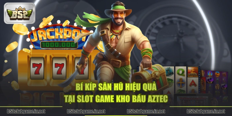 Bí kíp săn hũ hiệu quả tại slot game Kho Báu Aztec