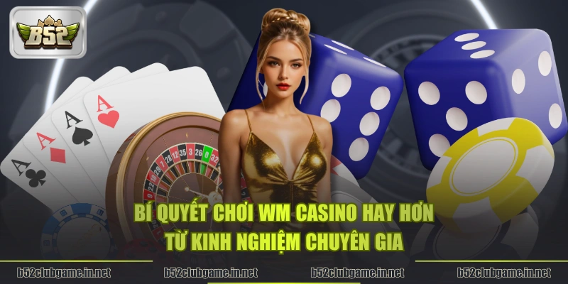 Bí quyết chơi WM Casino hay hơn từ kinh nghiệm chuyên gia