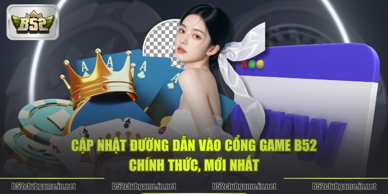 Cập nhật đường dẫn vào cổng game B52 chính thức, mới nhất