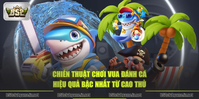 Chiến thuật chơi Vua Đánh Cá hiệu quả bậc nhất từ cao thủ