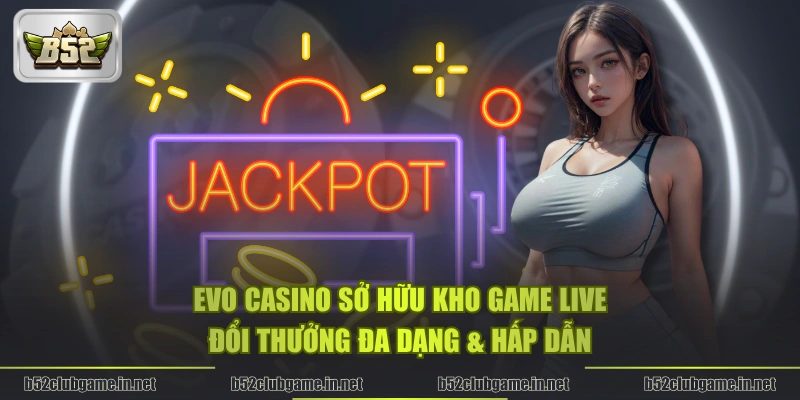 Evo Casino sở hữu kho game live đổi thưởng đa dạng & hấp dẫn