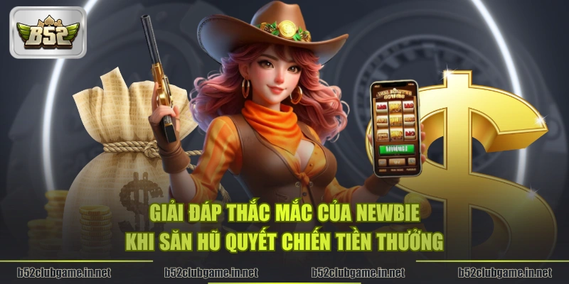 Giải đáp thắc mắc của newbie khi săn hũ Quyết Chiến Tiền Thưởng