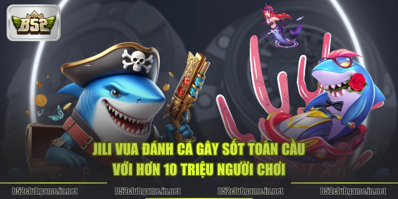 JILI Vua Đánh Cá gây sốt toàn cầu với hơn 10 triệu người chơi