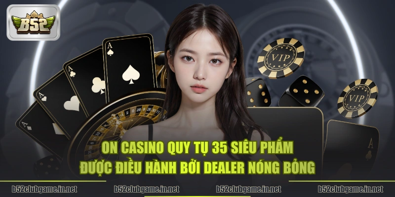 ON Casino quy tụ 35 siêu phẩm được điều hành bởi Dealer nóng bỏng