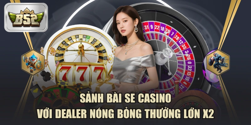 Sảnh Bài SE Casino Với Dealer Nóng Bỏng Thưởng Lớn X2