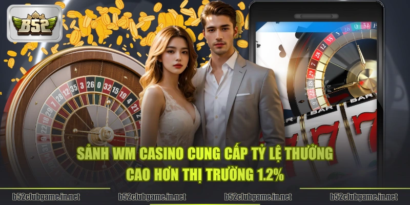 Sảnh WM Casino cung cấp tỷ lệ thưởng cao hơn thị trường 1.2%