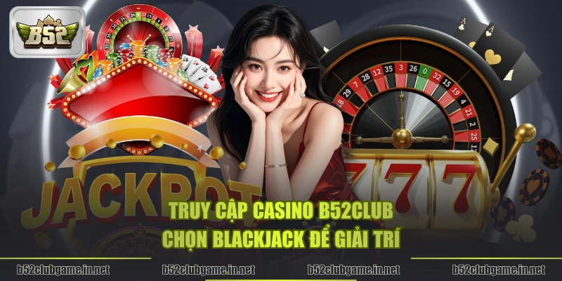 Truy cập Casino B52CLUB chọn Blackjack để giải trí